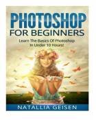 Photoshop For Beginners - Learn The Basics Of Photoshop In Under 10 Hours! (Graphic Design, Photo Editing, Adobe Photoshop, Digital Photography) by Na